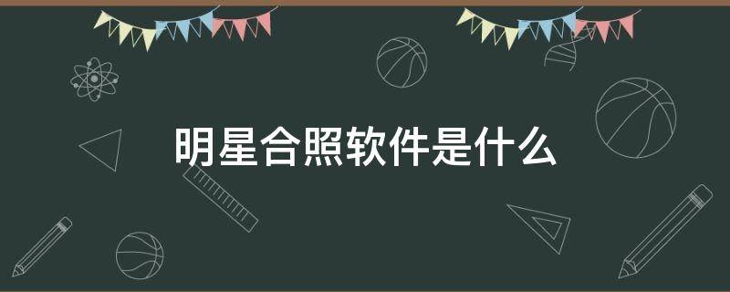 明星合照软件是什么（明星合照的p图软件）