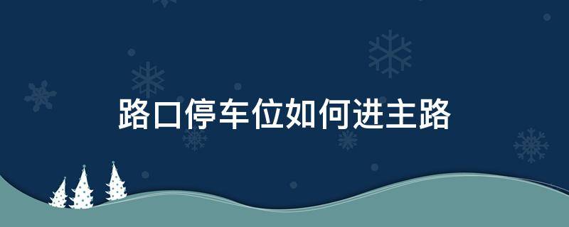路口停车位如何进主路（路口车位怎么停车）