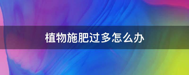 植物施肥过多怎么办 植物施肥过度会怎么样