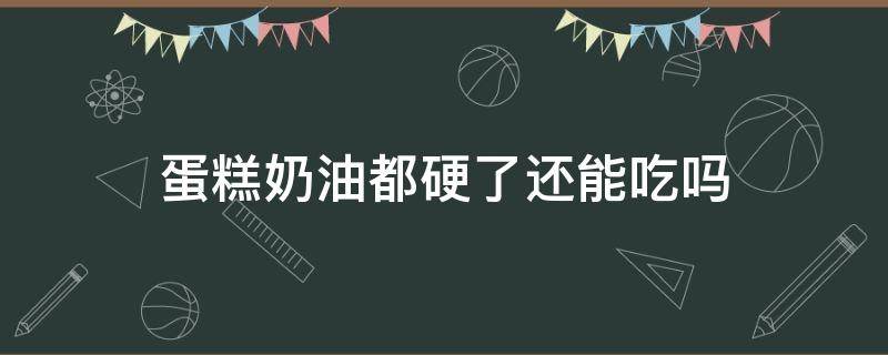 蛋糕奶油都硬了还能吃吗（蛋糕奶油都硬了还能吃吗有毒吗）
