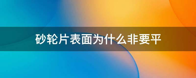 砂轮片表面为什么非要平（砂轮片为什么能切开钢筋）