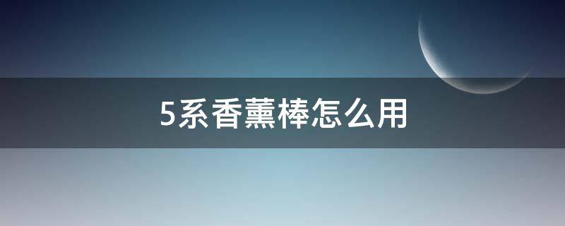 5系香薰棒怎么用 5系香薰棒怎么用视频