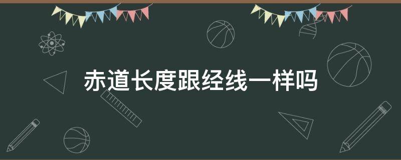 赤道长度跟经线一样吗 赤道和经线哪个长