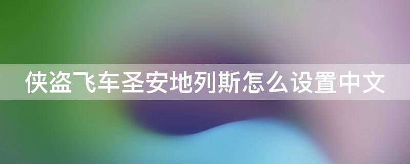 侠盗飞车圣安地列斯怎么设置中文 侠盗飞车圣安地列斯怎么设置中文电脑版