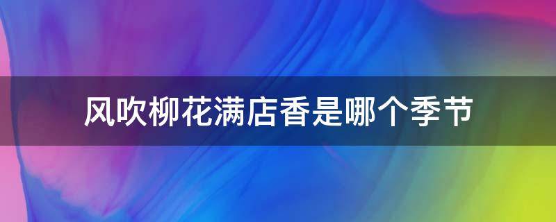 风吹柳花满店香是哪个季节 风吹柳花满店香是什么意思