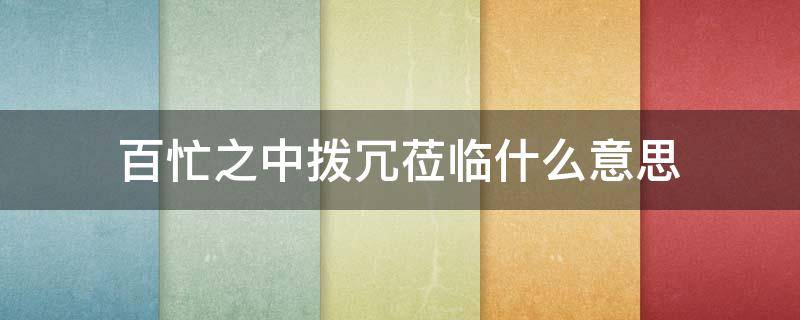 百忙之中拨冗莅临什么意思（百忙之中拨冗怎么读）