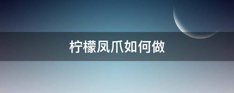 柠檬凤爪如何做（柠檬凤爪做好了要放冰箱吗）