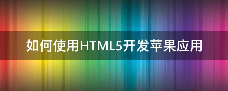 如何使用HTML5开发苹果应用 html5 ios开发