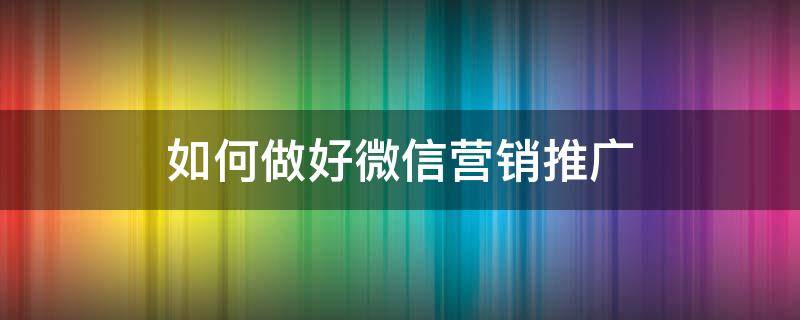 如何做好微信营销推广 如何做好微信营销推广策略
