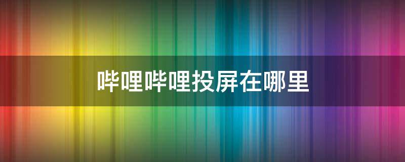 哔哩哔哩投屏在哪里 哔哩哔哩的投屏在哪里