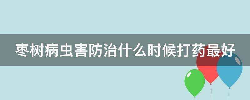 枣树病虫害防治什么时候打药最好 枣树防病虫害时间