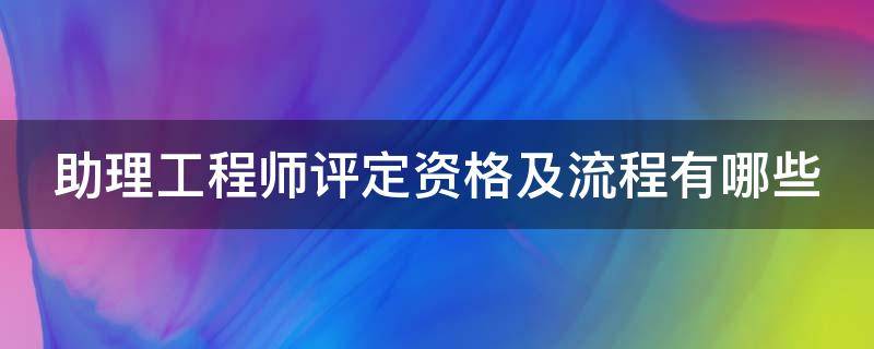 助理工程师评定资格及流程有哪些（助理工程师评定需要哪些材料）
