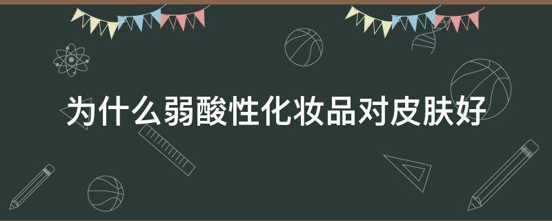 为什么弱酸性化妆品对皮肤好（为什么弱酸性化妆品对皮肤好呢）