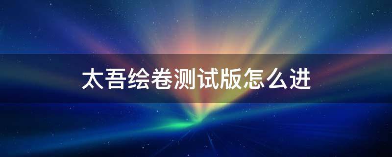 太吾绘卷测试版怎么进 太吾绘卷还在测试版?
