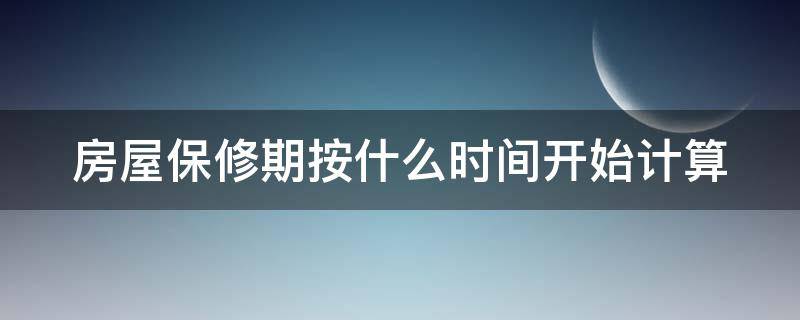 房屋保修期按什么时间开始计算 房屋的保修日期从什么时候开始计算