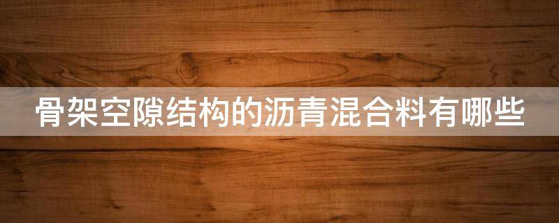 骨架空隙结构的沥青混合料有哪些 骨架空隙型沥青混合料