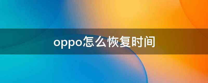 oppo怎么恢复时间 oppo时间怎么恢复出厂设置