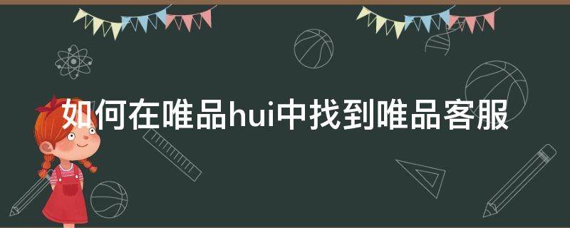 如何在唯品hui中找到唯品客服（唯品客服怎么找）