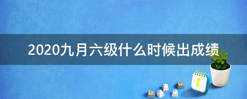 2020九月六级什么时候出成绩（2020年九月六级考试成绩什么时候出来）
