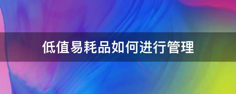 低值易耗品如何进行管理 低值易耗品如何管理采购
