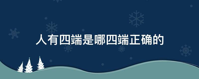人有四端是哪四端正确的（人有四端是哪四端正确的说法）