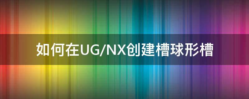 如何在UG/NX创建槽球形槽（ug球形槽如何绘制）