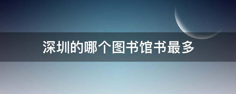深圳的哪个图书馆书最多 深圳哪个图书馆比较大