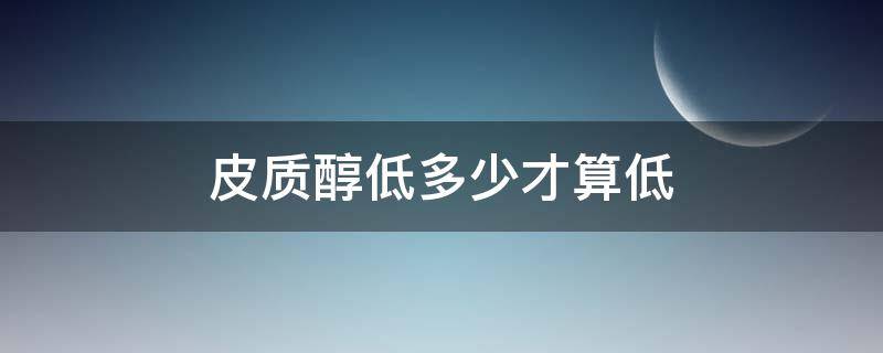 皮质醇低多少才算低（皮质醇低多少才算低+++介绍皮质醇低的常见原因）