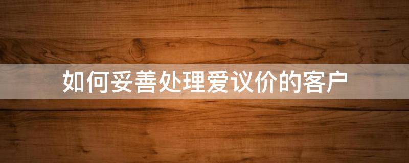 如何妥善处理爱议价的客户（处理顾客议价的方法有哪几种）