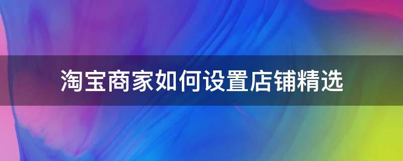 淘宝商家如何设置店铺精选 淘宝商家如何设置店铺精选品类
