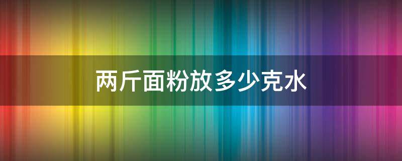 两斤面粉放多少克水 两斤面粉放多少克水做面包