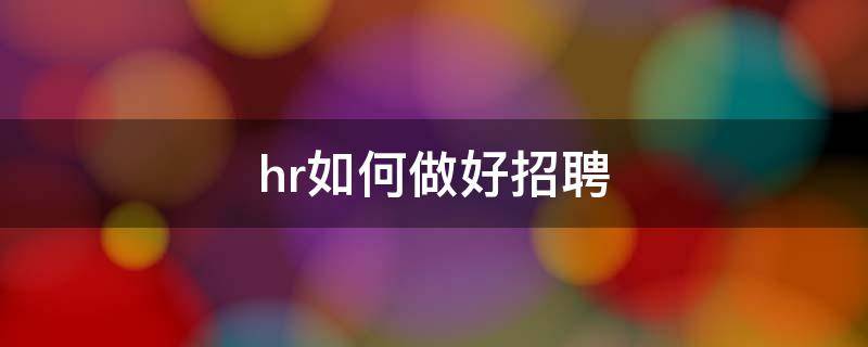 hr如何做好招聘（hr如何做好招聘准备工作）