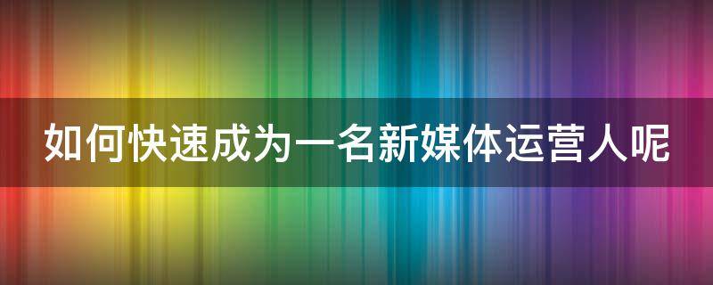 如何快速成为一名新媒体运营人呢 如何快速成为一名新媒体运营人呢英语作文