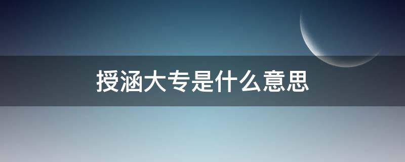 授涵大专是什么意思 授涵的本科有用吗