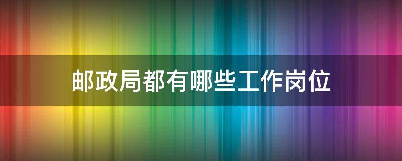 邮政局都有哪些工作岗位 邮政局都有什么岗位