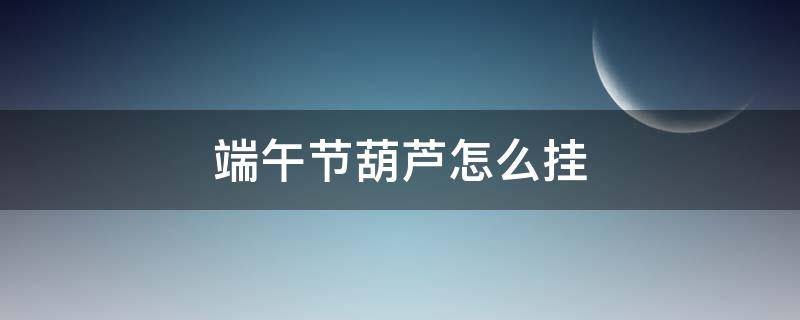 端午节葫芦怎么挂（端午节葫芦怎么挂最旺家）