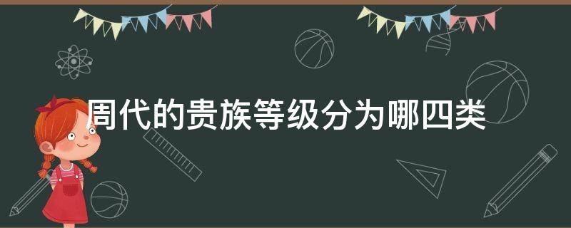 周代的贵族等级分为哪四类（周代的贵族等级分为哪四类人）