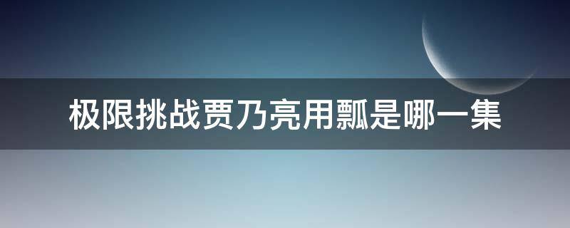 极限挑战贾乃亮用瓢是哪一集 极限挑战贾乃亮笑喷