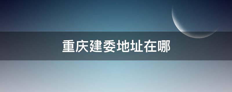 重庆建委地址在哪（重庆建委地址在哪个位置）