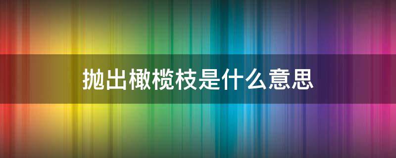 抛出橄榄枝是什么意思 抛出橄榄枝是什么意思 工作