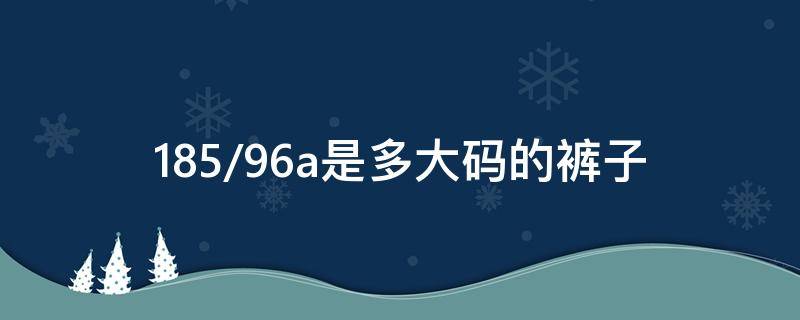 185/96a是多大码的裤子 185/96裤子多少码