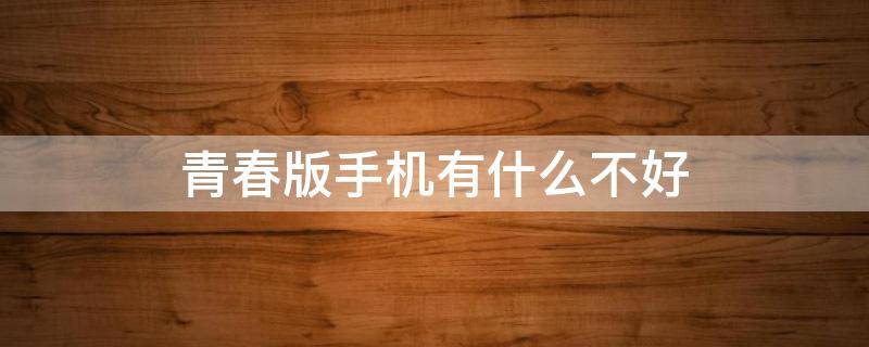 青春版手机有什么不好 青春版手机有什么不好的功能