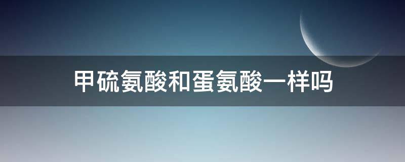 甲硫氨酸和蛋氨酸一样吗（氨基磺酸）
