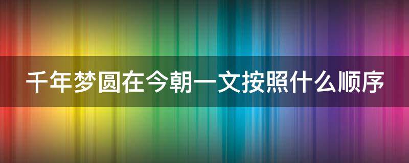千年梦圆在今朝一文按照什么顺序（千年梦圆在今朝按时间顺序依次写了什么）