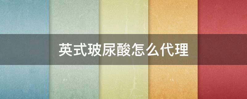 英式玻尿酸怎么代理（英式玻尿酸怎么代理卖）