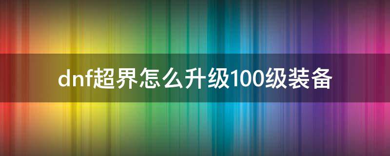 dnf超界怎么升级100级装备 dnf超界装备怎么升级100级史诗