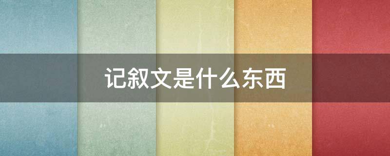 记叙文是什么东西（记叙文是什么东东）