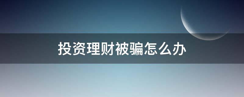 投资理财被骗怎么办（投资理财被骗怎么办啊）
