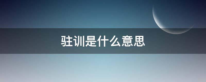 驻训是什么意思 新兵驻训是什么意思