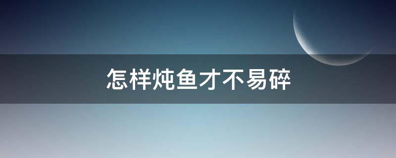 怎样炖鱼才不易碎（怎样炖鱼才不易碎窍门）